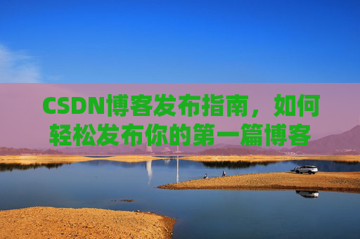 CSDN博客发布指南，如何轻松发布你的第一篇博客
